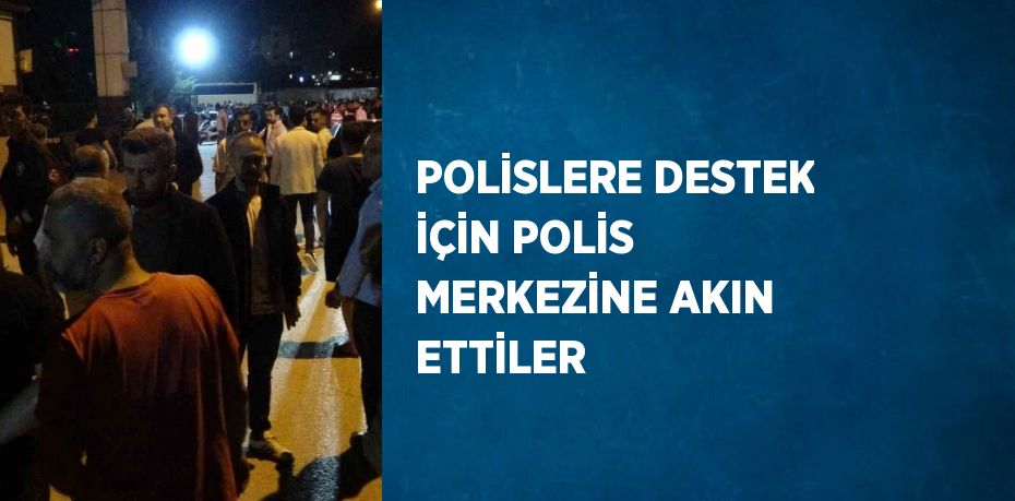 POLİSLERE DESTEK İÇİN POLİS MERKEZİNE AKIN ETTİLER