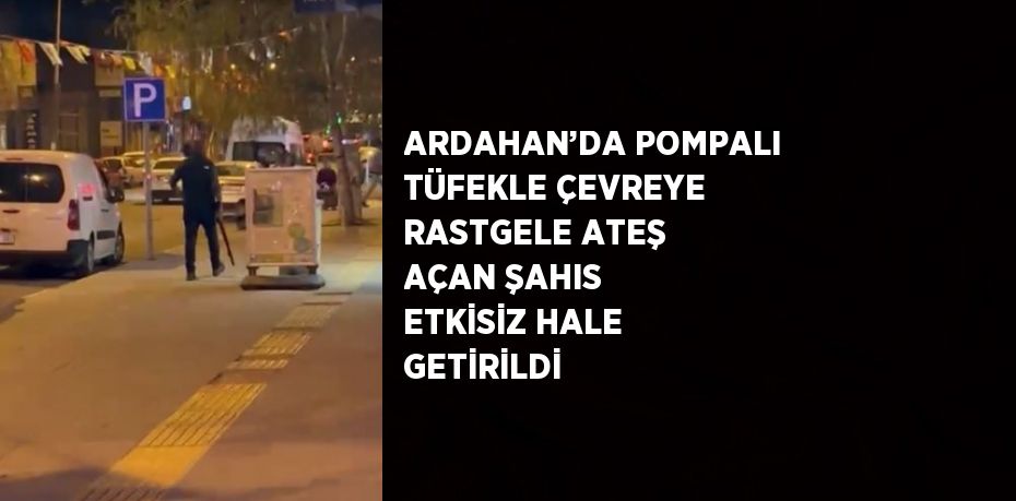 ARDAHAN’DA POMPALI TÜFEKLE ÇEVREYE RASTGELE ATEŞ AÇAN ŞAHIS ETKİSİZ HALE GETİRİLDİ