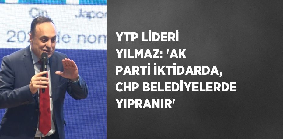 YTP LİDERİ YILMAZ: 'AK PARTİ İKTİDARDA, CHP BELEDİYELERDE YIPRANIR'