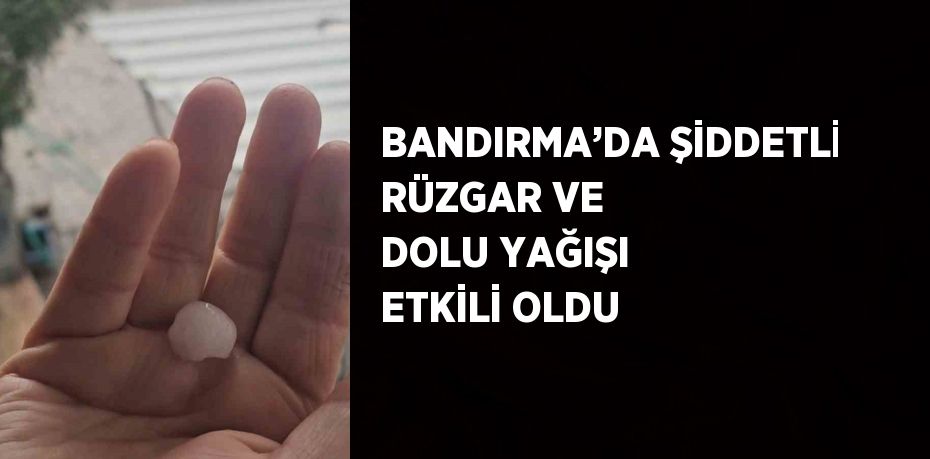 BANDIRMA’DA ŞİDDETLİ RÜZGAR VE DOLU YAĞIŞI ETKİLİ OLDU