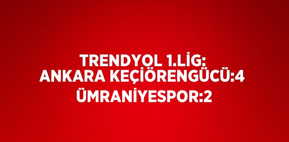 TRENDYOL 1.LİG: ANKARA KEÇİÖRENGÜCÜ:4  ÜMRANİYESPOR:2