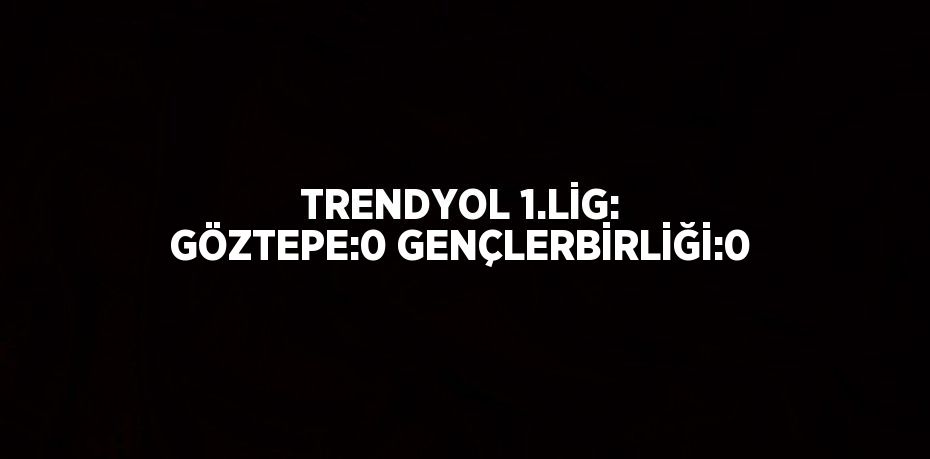 TRENDYOL 1.LİG: GÖZTEPE:0 GENÇLERBİRLİĞİ:0