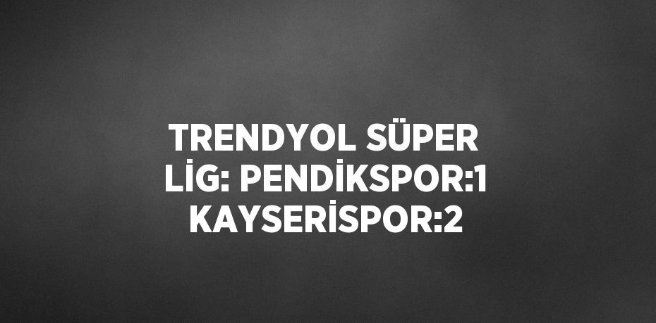 TRENDYOL SÜPER LİG: PENDİKSPOR:1 KAYSERİSPOR:2