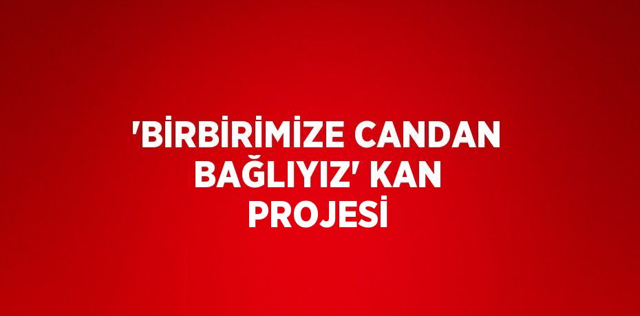 'BİRBİRİMİZE CANDAN BAĞLIYIZ' KAN PROJESİ