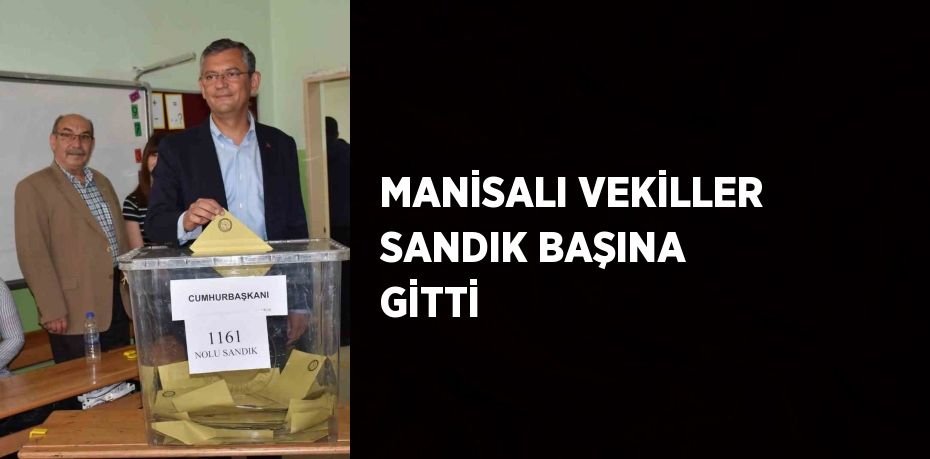 MANİSALI VEKİLLER SANDIK BAŞINA GİTTİ