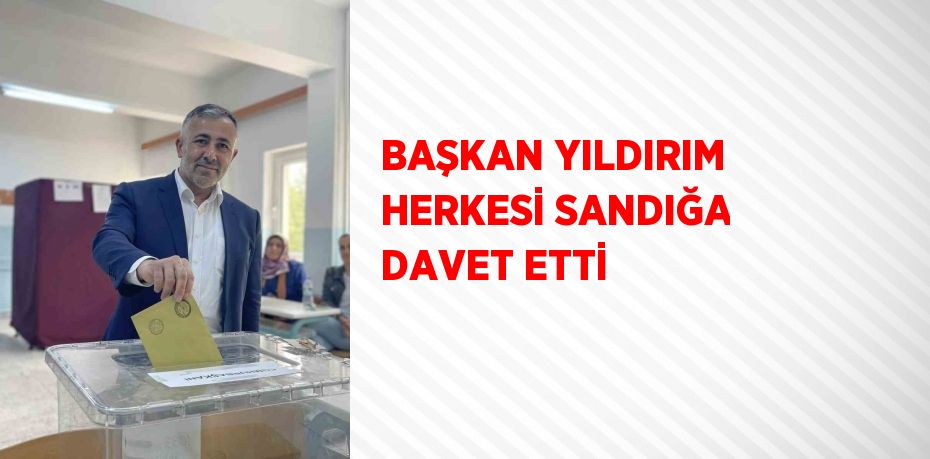 BAŞKAN YILDIRIM HERKESİ SANDIĞA DAVET ETTİ