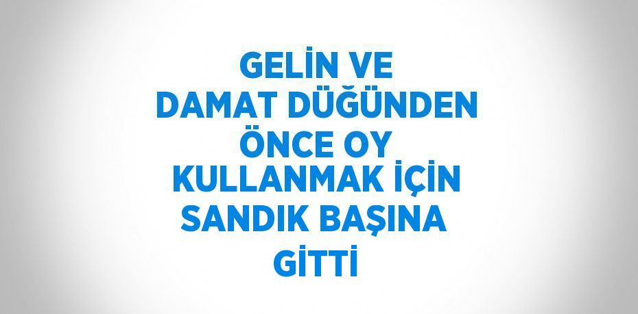 GELİN VE DAMAT DÜĞÜNDEN ÖNCE OY KULLANMAK İÇİN SANDIK BAŞINA GİTTİ