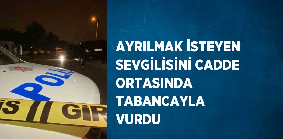 AYRILMAK İSTEYEN SEVGİLİSİNİ CADDE ORTASINDA TABANCAYLA VURDU