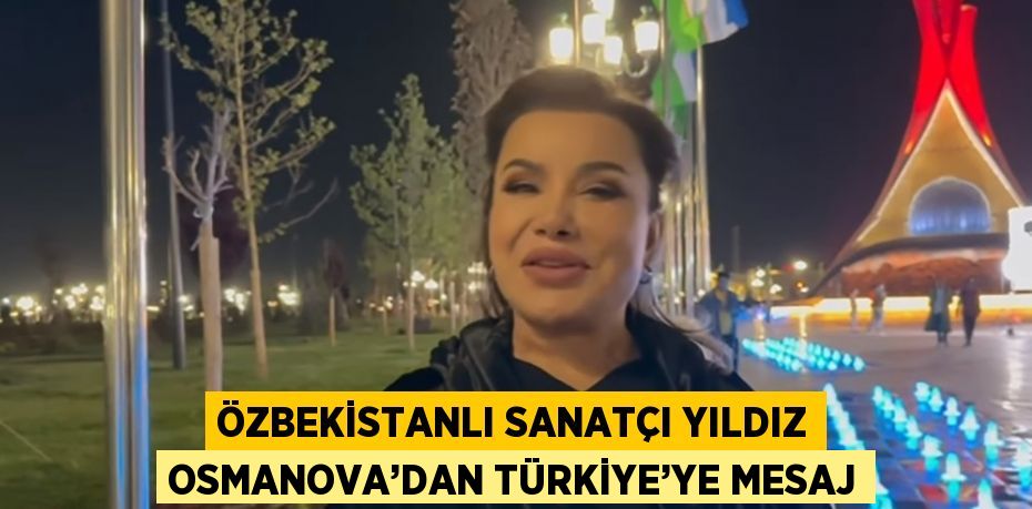 ÖZBEKİSTANLI SANATÇI YILDIZ OSMANOVA’DAN TÜRKİYE’YE MESAJ