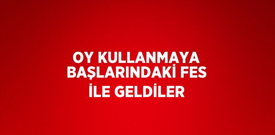 OY KULLANMAYA BAŞLARINDAKİ FES İLE GELDİLER