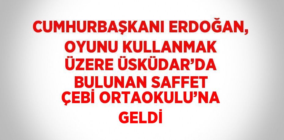 CUMHURBAŞKANI ERDOĞAN, OYUNU KULLANMAK ÜZERE ÜSKÜDAR’DA BULUNAN SAFFET ÇEBİ ORTAOKULU’NA GELDİ