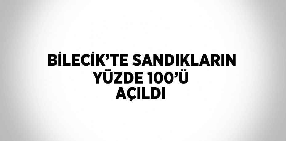 BİLECİK’TE SANDIKLARIN YÜZDE 100’Ü AÇILDI