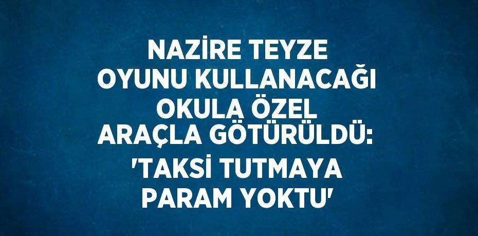 NAZİRE TEYZE OYUNU KULLANACAĞI OKULA ÖZEL ARAÇLA GÖTÜRÜLDÜ: 'TAKSİ TUTMAYA PARAM YOKTU'