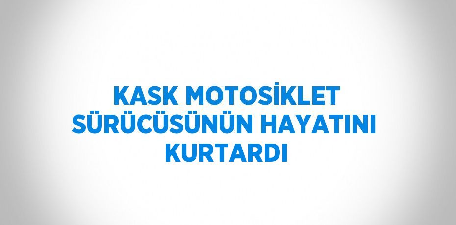 KASK MOTOSİKLET SÜRÜCÜSÜNÜN HAYATINI KURTARDI