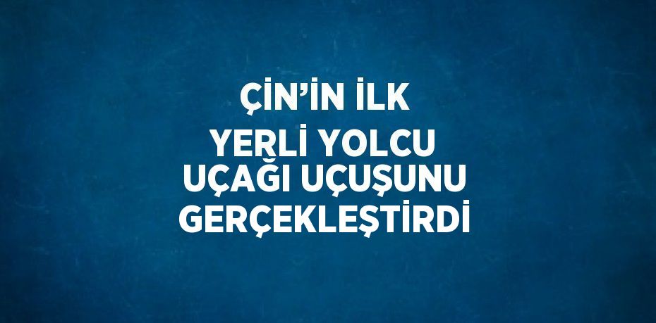 ÇİN’İN İLK YERLİ YOLCU UÇAĞI UÇUŞUNU GERÇEKLEŞTİRDİ