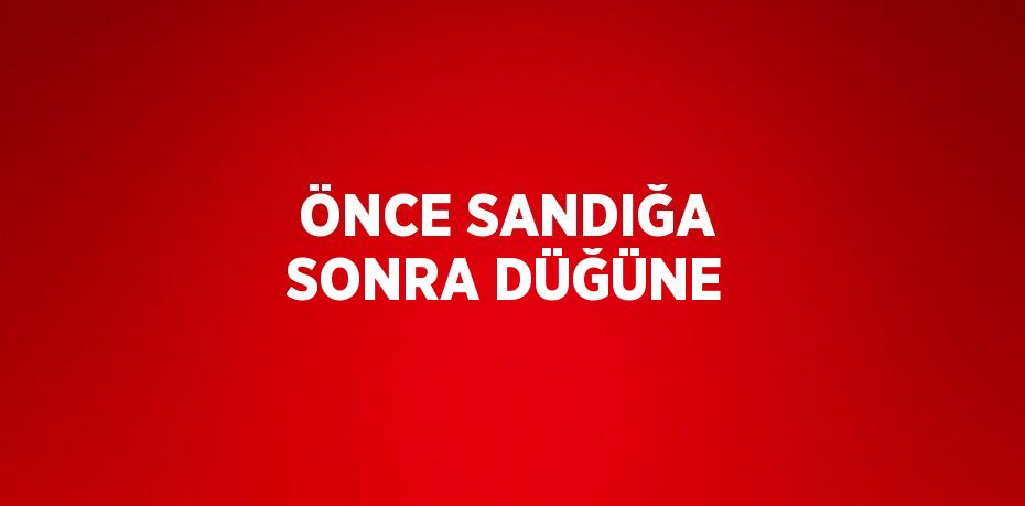 ÖNCE SANDIĞA SONRA DÜĞÜNE