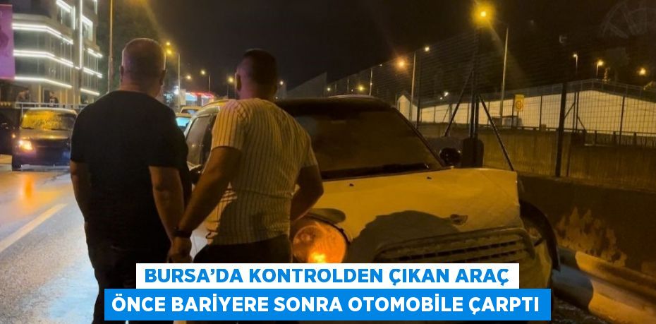 BURSA’DA KONTROLDEN ÇIKAN ARAÇ ÖNCE BARİYERE SONRA OTOMOBİLE ÇARPTI