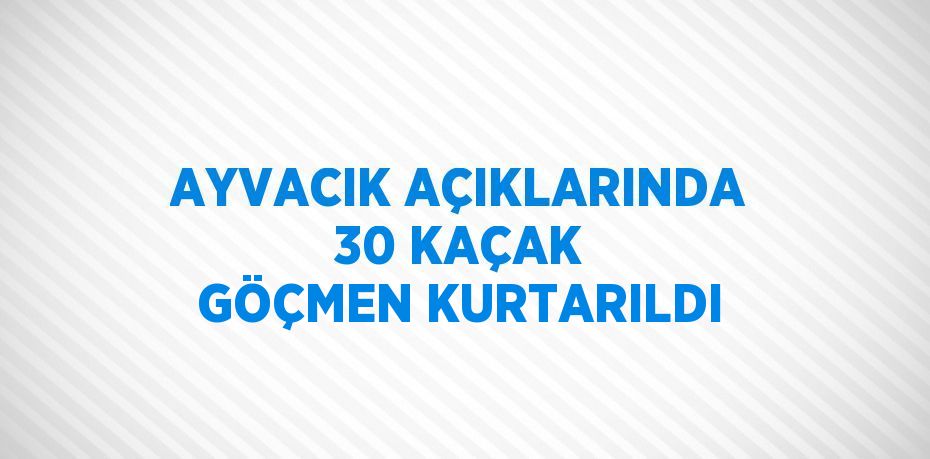 AYVACIK AÇIKLARINDA 30 KAÇAK GÖÇMEN KURTARILDI