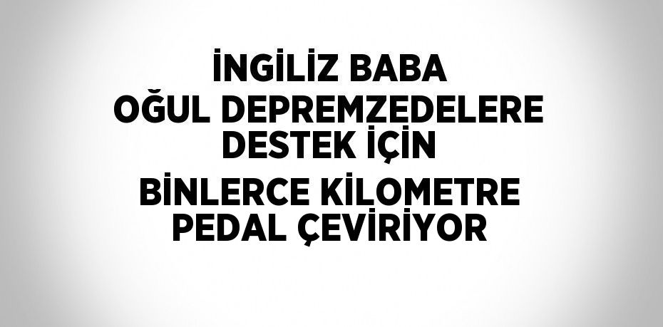 İNGİLİZ BABA OĞUL DEPREMZEDELERE DESTEK İÇİN BİNLERCE KİLOMETRE PEDAL ÇEVİRİYOR