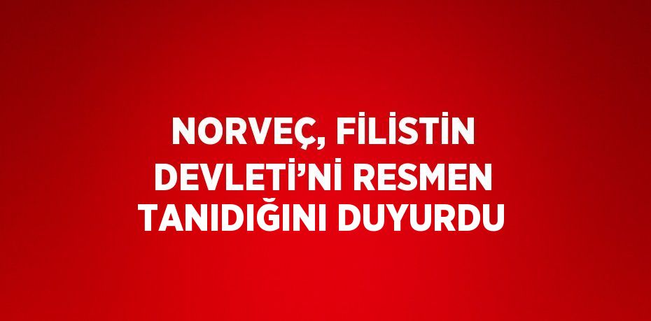 NORVEÇ, FİLİSTİN DEVLETİ’Nİ RESMEN TANIDIĞINI DUYURDU