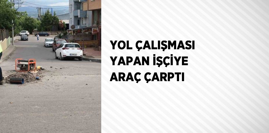 YOL ÇALIŞMASI YAPAN İŞÇİYE ARAÇ ÇARPTI