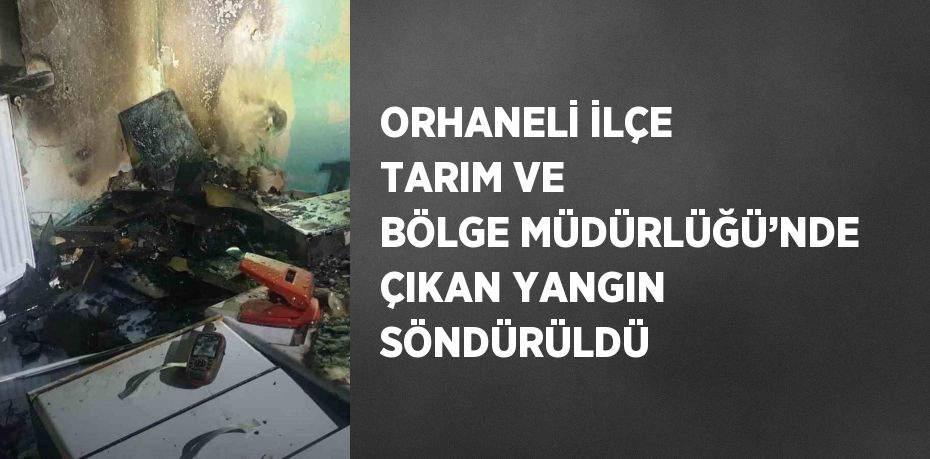 ORHANELİ İLÇE TARIM VE BÖLGE MÜDÜRLÜĞÜ’NDE ÇIKAN YANGIN SÖNDÜRÜLDÜ