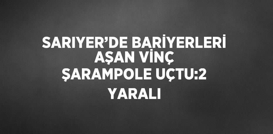 SARIYER’DE BARİYERLERİ AŞAN VİNÇ ŞARAMPOLE UÇTU:2 YARALI