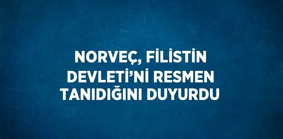 NORVEÇ, FİLİSTİN DEVLETİ’Nİ RESMEN TANIDIĞINI DUYURDU