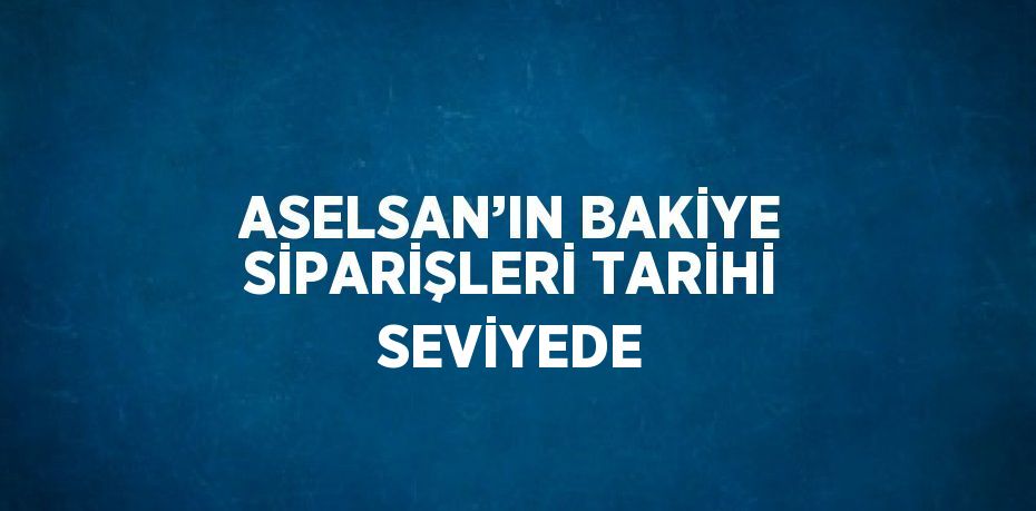 ASELSAN’IN BAKİYE SİPARİŞLERİ TARİHİ SEVİYEDE