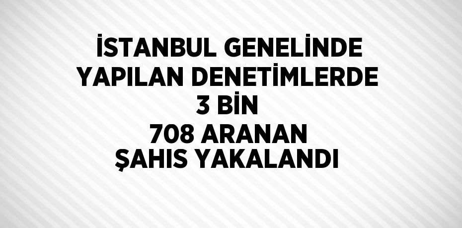 İSTANBUL GENELİNDE YAPILAN DENETİMLERDE 3 BİN 708 ARANAN ŞAHIS YAKALANDI