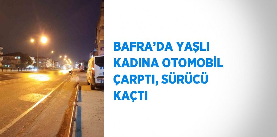 BAFRA’DA YAŞLI KADINA OTOMOBİL ÇARPTI, SÜRÜCÜ KAÇTI