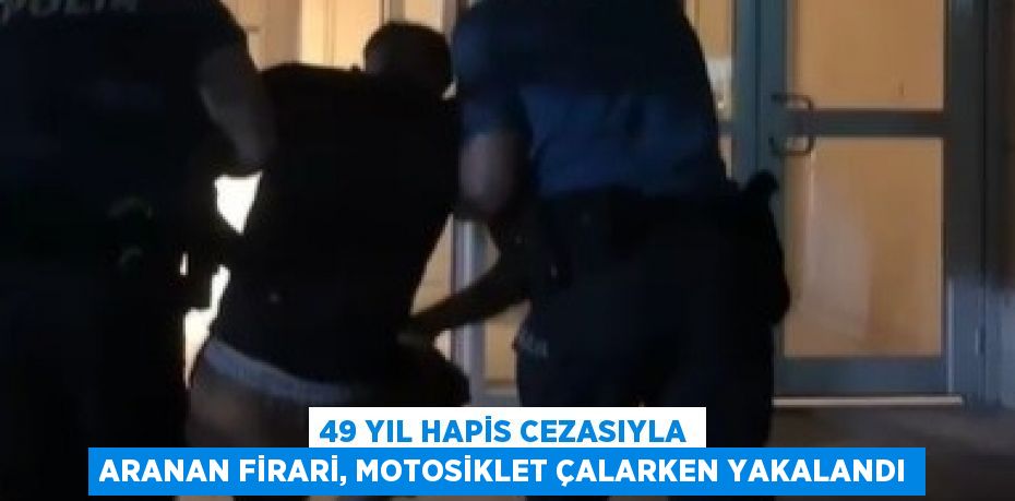 49 YIL HAPİS CEZASIYLA ARANAN FİRARİ, MOTOSİKLET ÇALARKEN YAKALANDI