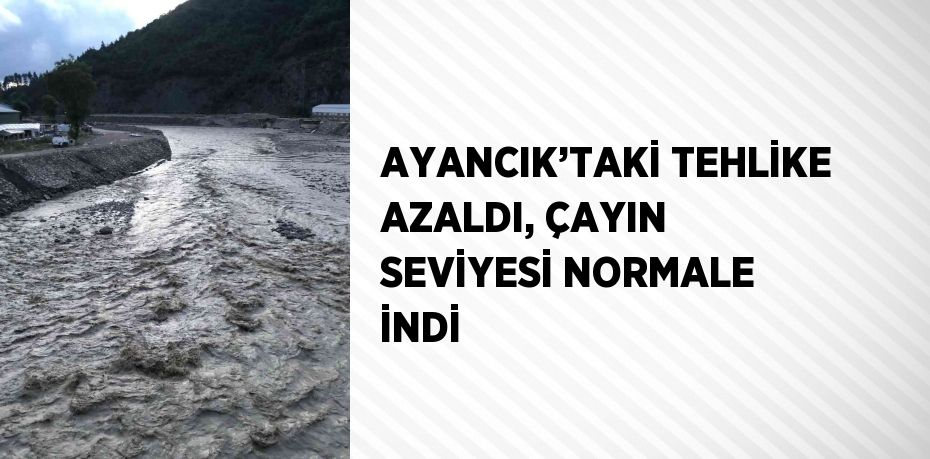 AYANCIK’TAKİ TEHLİKE AZALDI, ÇAYIN SEVİYESİ NORMALE İNDİ