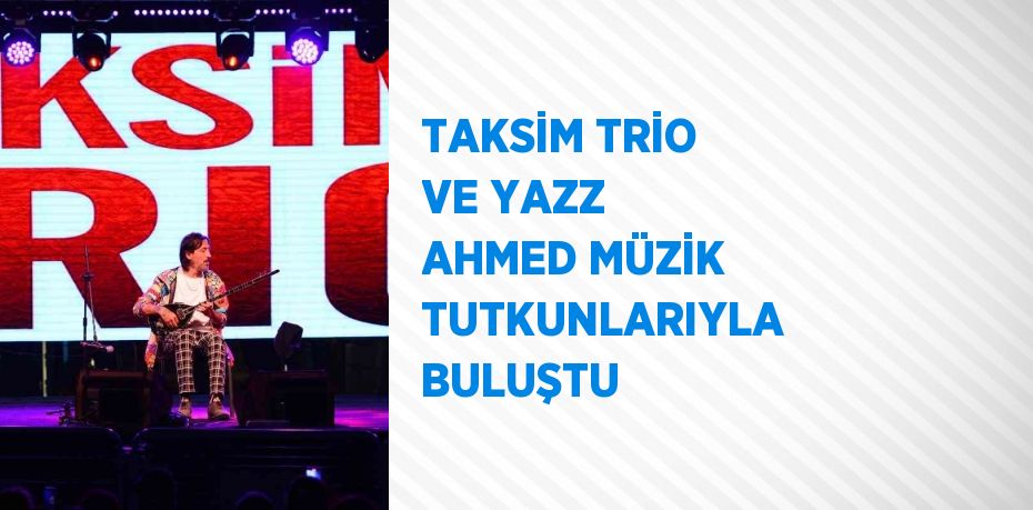 TAKSİM TRİO VE YAZZ AHMED MÜZİK TUTKUNLARIYLA BULUŞTU