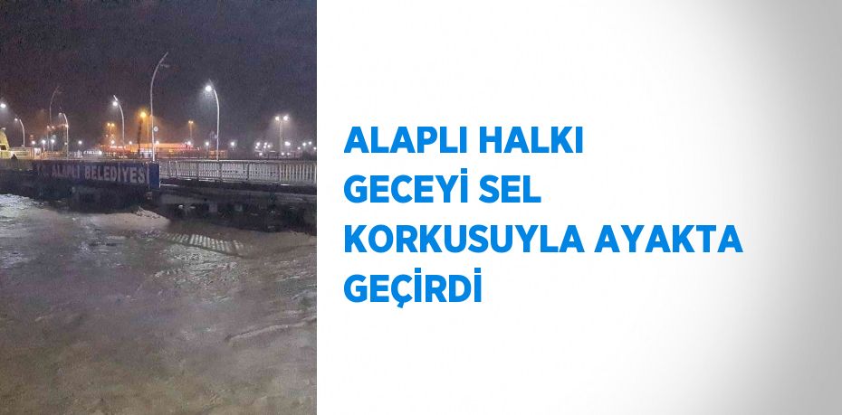 ALAPLI HALKI GECEYİ SEL KORKUSUYLA AYAKTA GEÇİRDİ