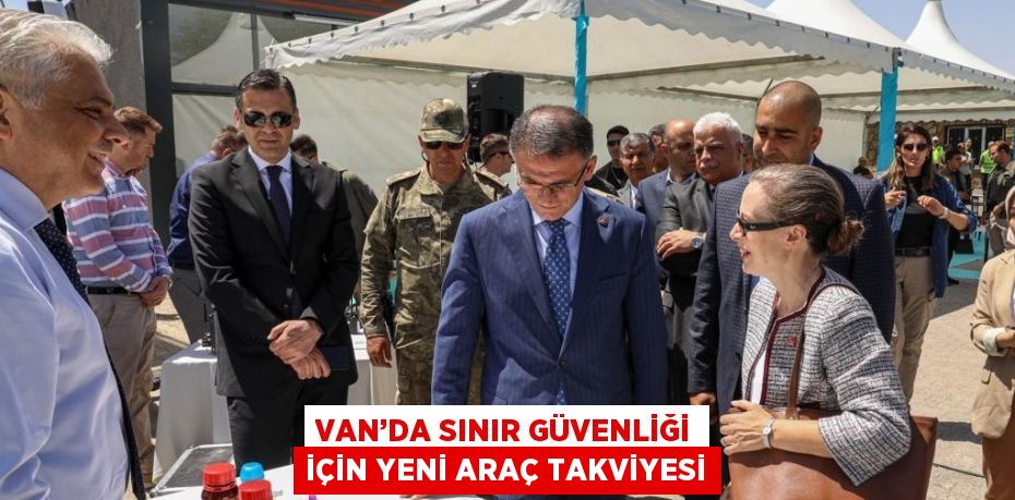 VAN’DA SINIR GÜVENLİĞİ İÇİN YENİ ARAÇ TAKVİYESİ