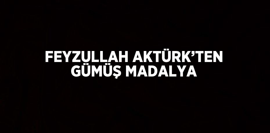 FEYZULLAH AKTÜRK’TEN GÜMÜŞ MADALYA