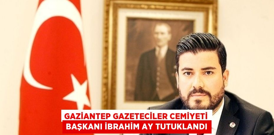 GAZİANTEP GAZETECİLER CEMİYETİ BAŞKANI İBRAHİM AY TUTUKLANDI