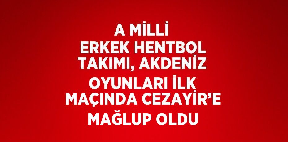 A MİLLİ ERKEK HENTBOL TAKIMI, AKDENİZ OYUNLARI İLK MAÇINDA CEZAYİR’E MAĞLUP OLDU