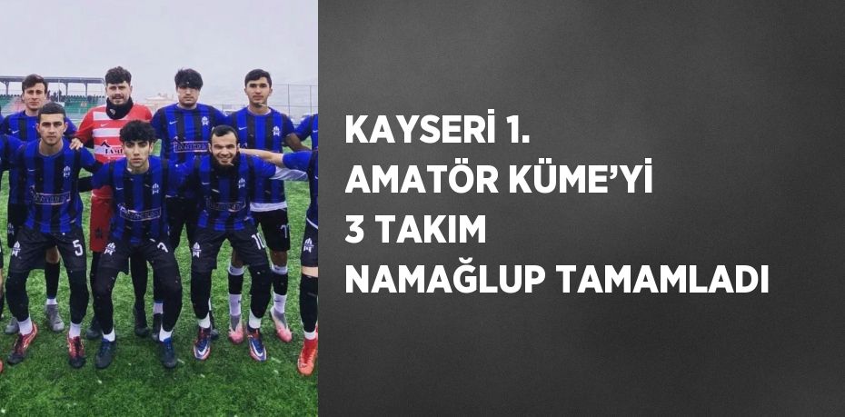 KAYSERİ 1. AMATÖR KÜME’Yİ 3 TAKIM NAMAĞLUP TAMAMLADI