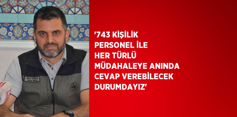 '743 KİŞİLİK PERSONEL İLE HER TÜRLÜ MÜDAHALEYE ANINDA CEVAP VEREBİLECEK DURUMDAYIZ'