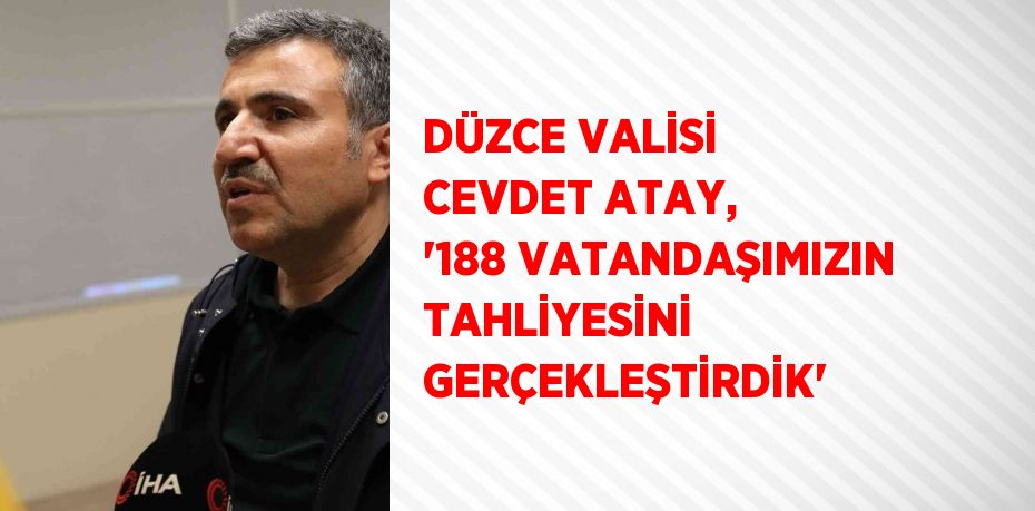 DÜZCE VALİSİ CEVDET ATAY, '188 VATANDAŞIMIZIN TAHLİYESİNİ GERÇEKLEŞTİRDİK'