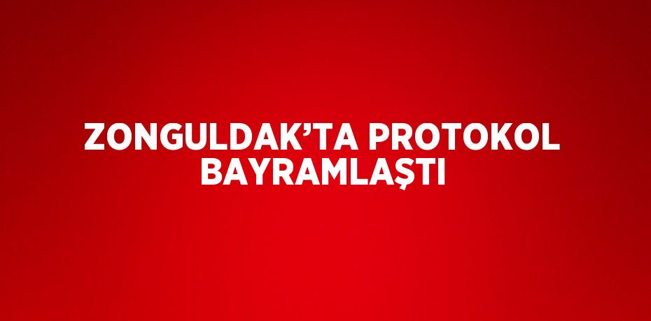 ZONGULDAK’TA PROTOKOL BAYRAMLAŞTI