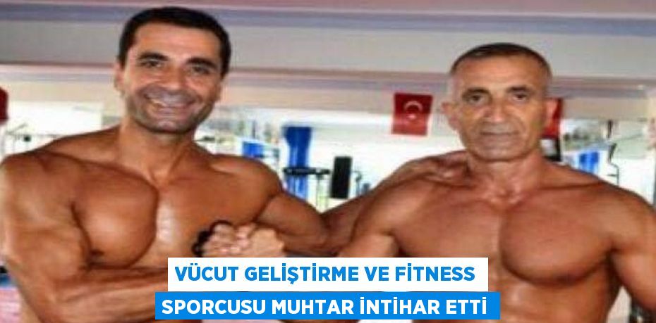 VÜCUT GELİŞTİRME VE FİTNESS SPORCUSU MUHTAR İNTİHAR ETTİ