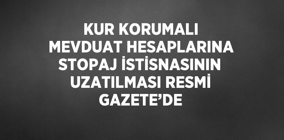 KUR KORUMALI MEVDUAT HESAPLARINA STOPAJ İSTİSNASININ UZATILMASI RESMİ GAZETE’DE