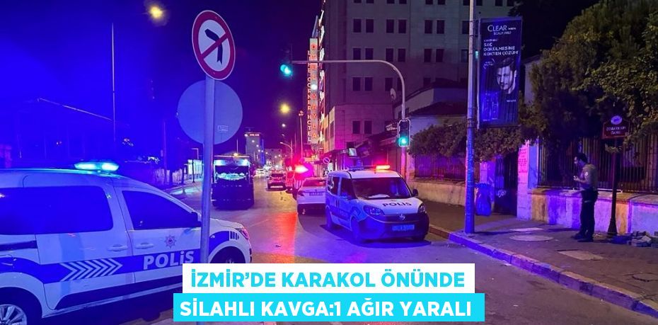 İZMİR’DE KARAKOL ÖNÜNDE SİLAHLI KAVGA:1 AĞIR YARALI