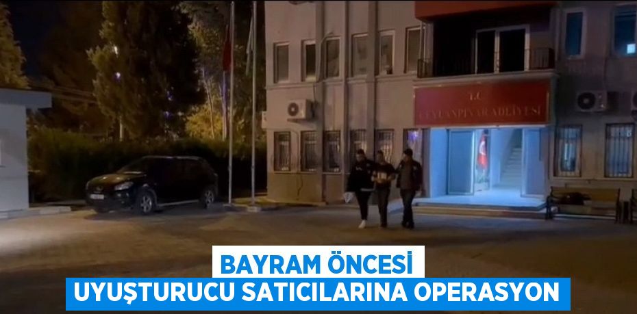 BAYRAM ÖNCESİ UYUŞTURUCU SATICILARINA OPERASYON