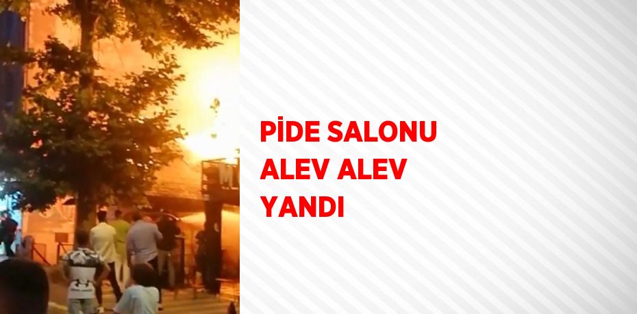 PİDE SALONU ALEV ALEV YANDI