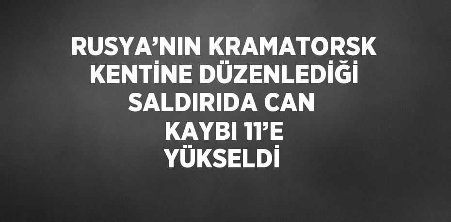 RUSYA’NIN KRAMATORSK KENTİNE DÜZENLEDİĞİ SALDIRIDA CAN KAYBI 11’E YÜKSELDİ