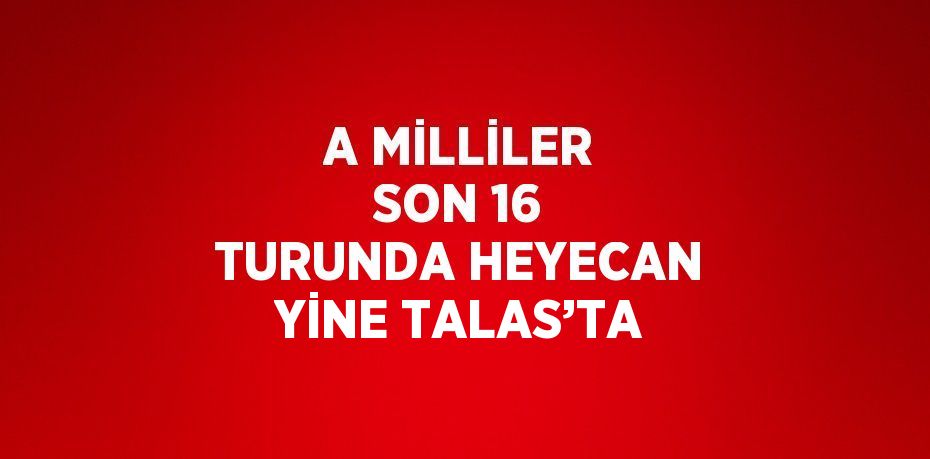 A MİLLİLER SON 16 TURUNDA HEYECAN YİNE TALAS’TA